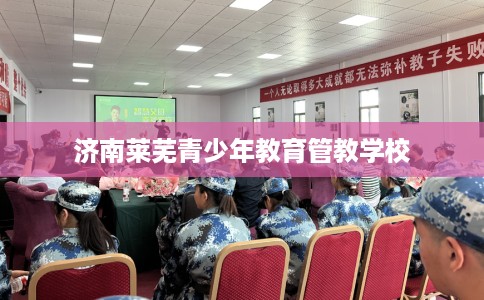 济南莱芜青少年教育管教学校