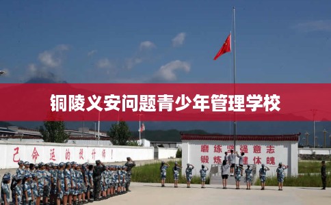 铜陵义安问题青少年管理学校