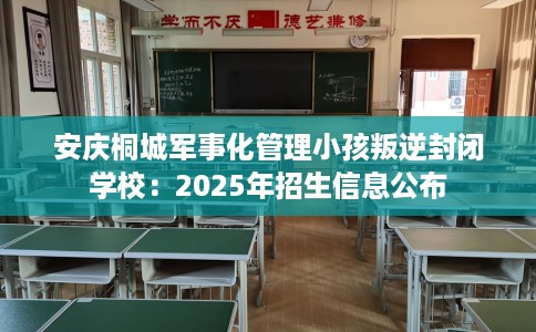 安庆桐城军事化管理小孩叛逆封闭学校：2025年招生信息公布
