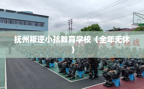 抚州叛逆小孩教育学校（全年无休）