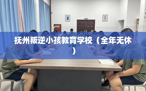 抚州叛逆小孩教育学校（全年无休）