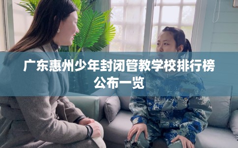 广东惠州少年封闭管教学校排行榜公布一览