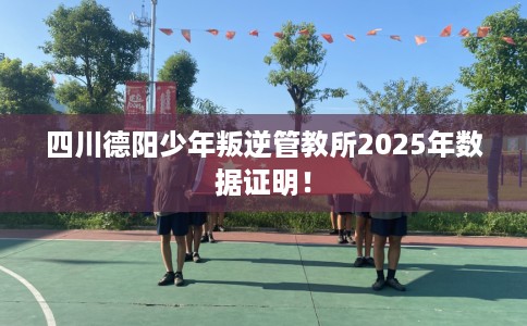 四川德阳少年叛逆管教所2025年数据证明！