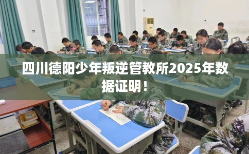 四川德阳少年叛逆管教所2025年数据证明！