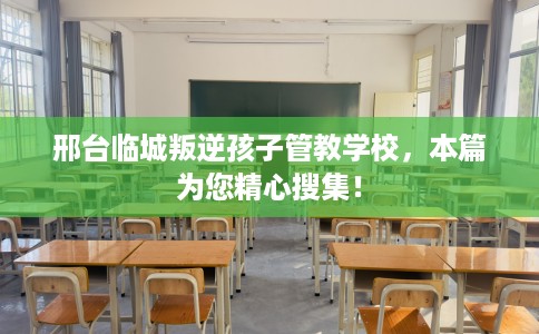 邢台临城叛逆孩子管教学校，本篇为您精心搜集！