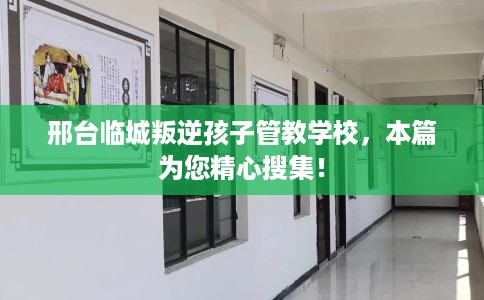 邢台临城叛逆孩子管教学校，本篇为您精心搜集！