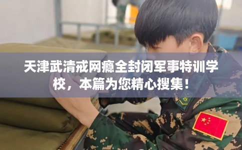 天津武清戒网瘾全封闭军事特训学校，本篇为您精心搜集！
