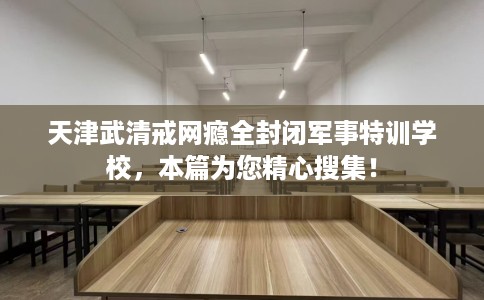 天津武清戒网瘾全封闭军事特训学校，本篇为您精心搜集！