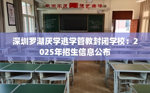 深圳罗湖厌学逃学管教封闭学校:2025年招生信息公布 深圳罗湖厌学逃学管教封闭学校:2025年招生信息公布