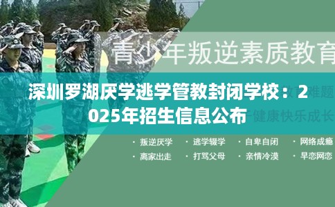 深圳罗湖厌学逃学管教封闭学校:2025年招生信息公布 深圳罗湖厌学逃学管教封闭学校:2025年招生信息公布