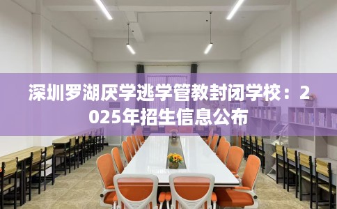 深圳罗湖厌学逃学管教封闭学校:2025年招生信息公布 深圳罗湖厌学逃学管教封闭学校:2025年招生信息公布