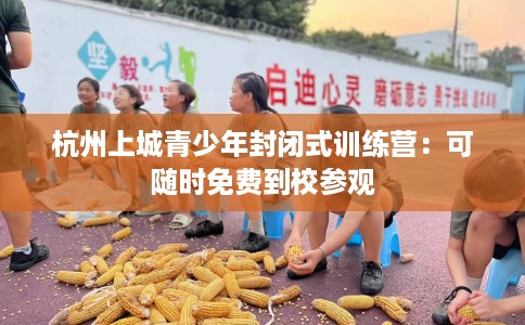 杭州上城青少年封闭式训练营：可随时免费到校参观