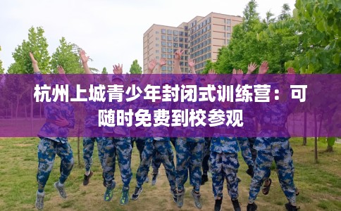 杭州上城青少年封闭式训练营：可随时免费到校参观