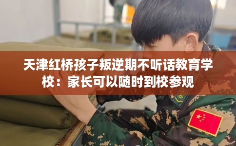 天津红桥孩子叛逆期不听话教育学校：家长可以随时到校参观