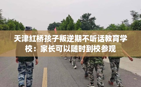 天津红桥孩子叛逆期不听话教育学校：家长可以随时到校参观