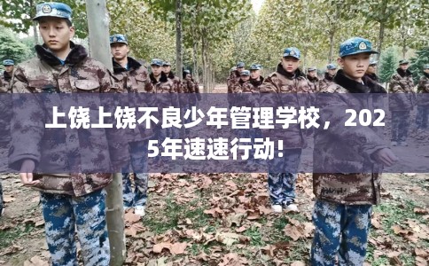 上饶上饶不良少年管理学校，2025年速速行动!