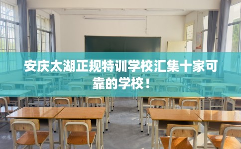 安庆太湖正规特训学校汇集十家可靠的学校！