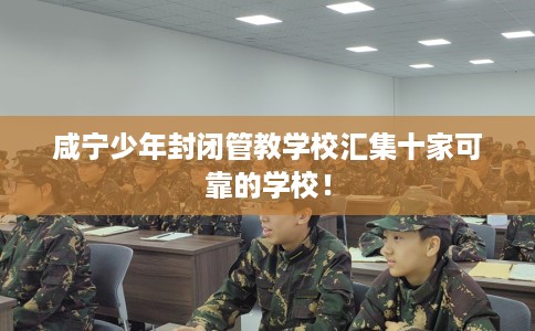 咸宁少年封闭管教学校汇集十家可靠的学校！