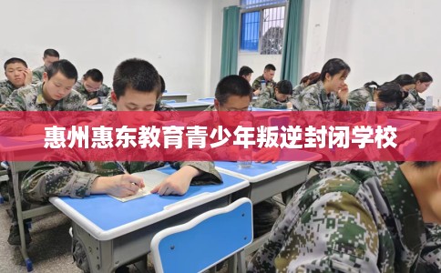惠州惠东教育青少年叛逆封闭学校