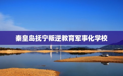 秦皇岛抚宁叛逆教育军事化学校