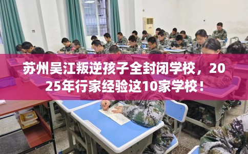 苏州吴江叛逆孩子全封闭学校，2025年行家经验这10家学校！