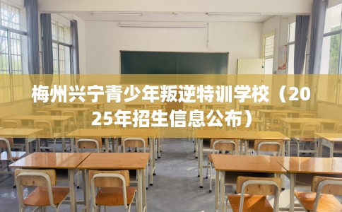 梅州兴宁青少年叛逆特训学校（2025年招生信息公布）