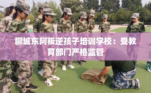 聊城东阿叛逆孩子培训学校：受教育部门严格监管