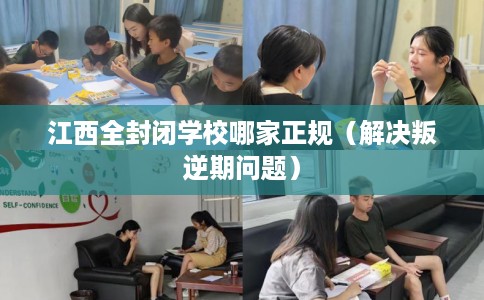 江西全封闭学校哪家正规（解决叛逆期问题）