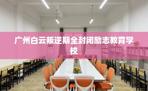 广州白云叛逆期全封闭励志教育学校
