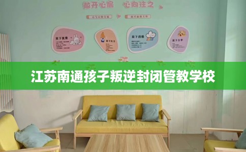 江苏南通孩子叛逆封闭管教学校