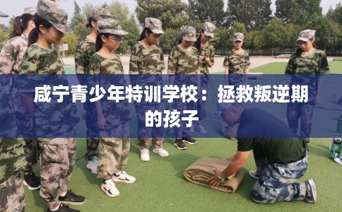 咸宁青少年特训学校：拯救叛逆期的孩子