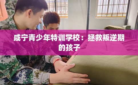 咸宁青少年特训学校：拯救叛逆期的孩子