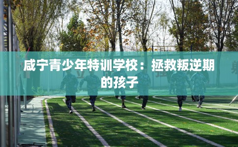 咸宁青少年特训学校：拯救叛逆期的孩子