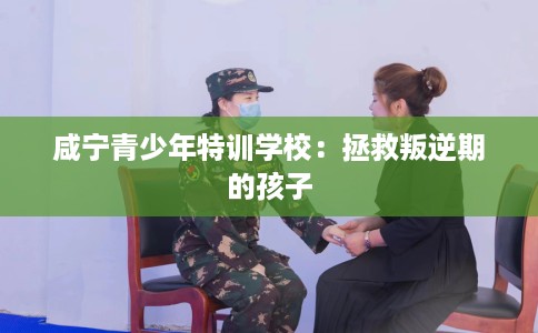 咸宁青少年特训学校：拯救叛逆期的孩子