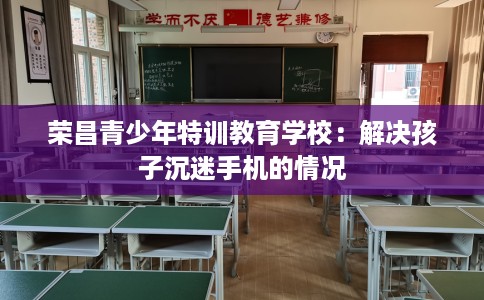 荣昌青少年特训教育学校：解决孩子沉迷手机的情况