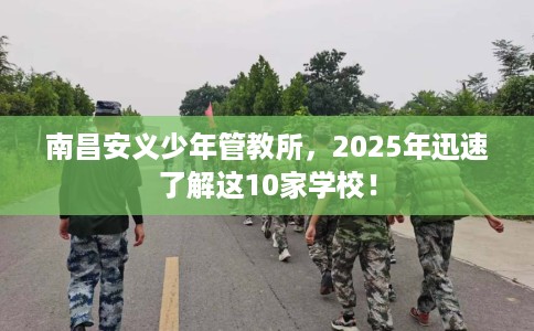 南昌安义少年管教所，2025年迅速了解这10家学校！