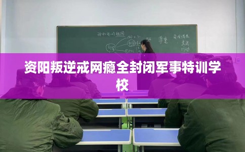 资阳叛逆戒网瘾全封闭军事特训学校