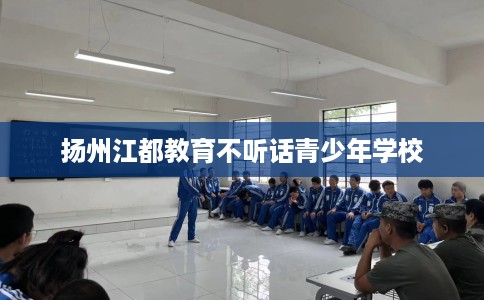 扬州江都教育不听话青少年学校