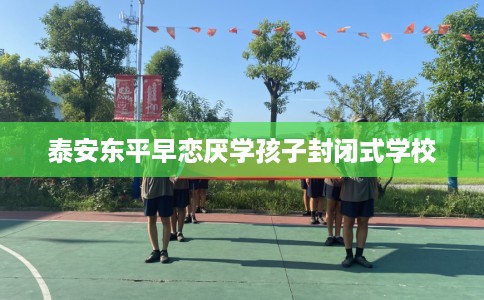 泰安东平早恋厌学孩子封闭式学校