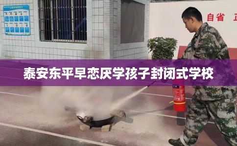 泰安东平早恋厌学孩子封闭式学校