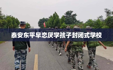 泰安东平早恋厌学孩子封闭式学校