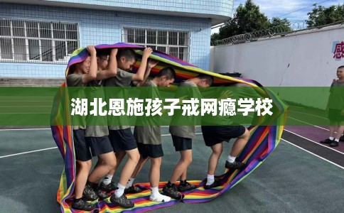湖北恩施孩子戒网瘾学校