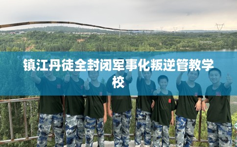 镇江丹徒全封闭军事化叛逆管教学校