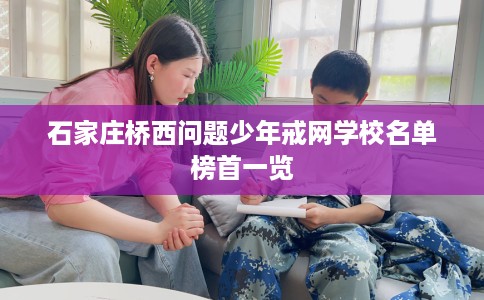 石家庄桥西问题少年戒网学校名单榜首一览