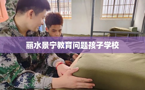 丽水景宁教育问题孩子学校 丽水景宁教育问题孩子学校