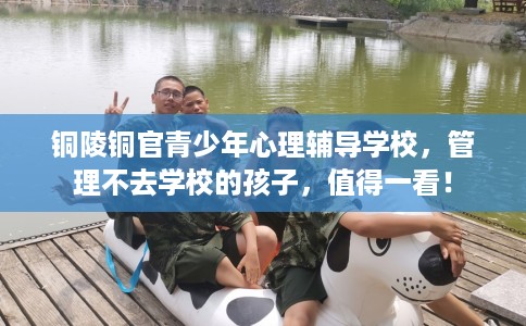 铜陵铜官青少年心理辅导学校，管理不去学校的孩子，值得一看！