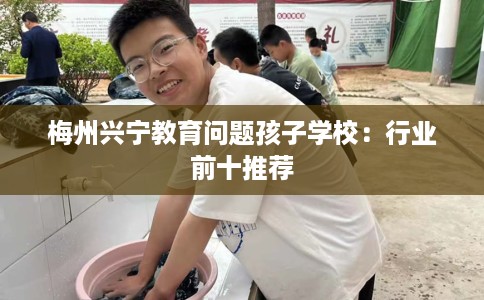 梅州兴宁教育问题孩子学校：行业前十推荐
