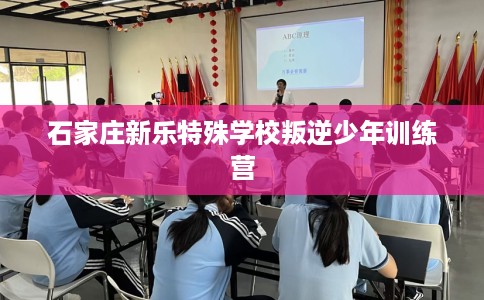 石家庄新乐特殊学校叛逆少年训练营