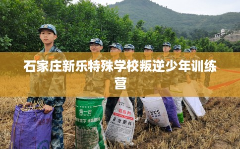 石家庄新乐特殊学校叛逆少年训练营