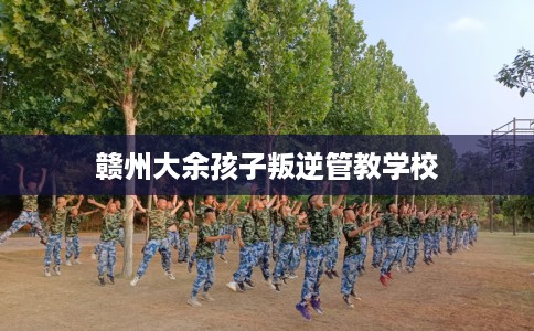 赣州大余孩子叛逆管教学校